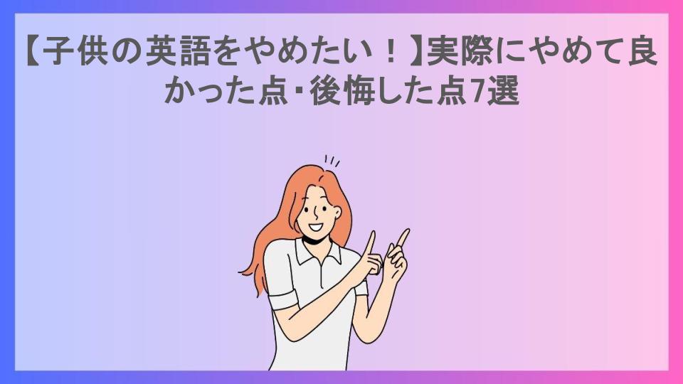 【子供の英語をやめたい！】実際にやめて良かった点・後悔した点7選